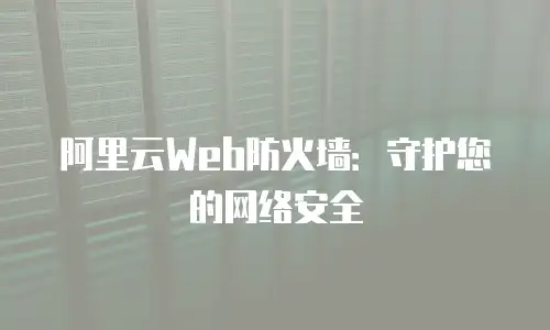 阿里云Web防火墙：守护您的网络安全