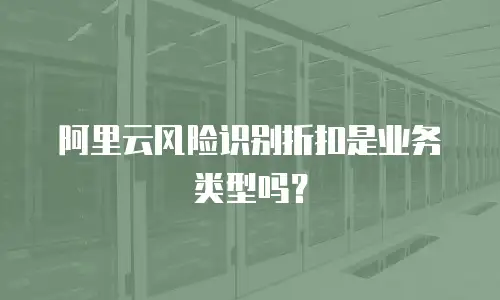 阿里云风险识别折扣是业务类型吗？