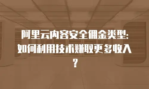 阿里云内容安全佣金类型：如何利用技术赚取更多收入？