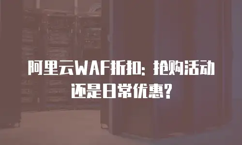 阿里云WAF折扣: 抢购活动还是日常优惠?