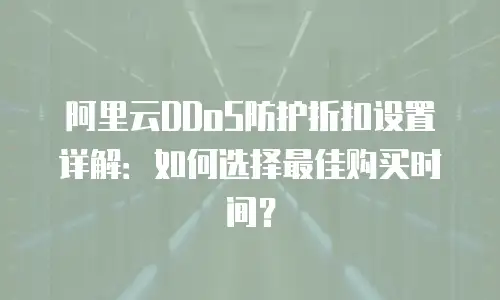 阿里云DDoS防护折扣设置详解：如何选择最佳购买时间？