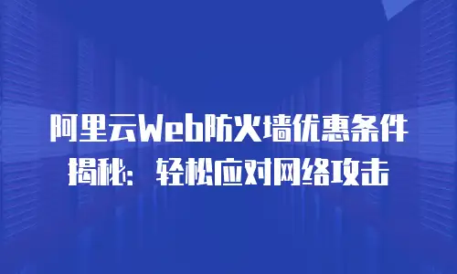阿里云Web防火墙优惠条件揭秘：轻松应对网络攻击