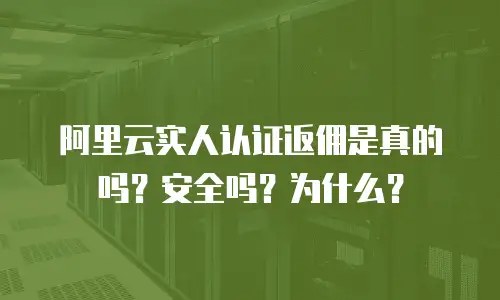 阿里云实人认证返佣是真的吗？安全吗？为什么？