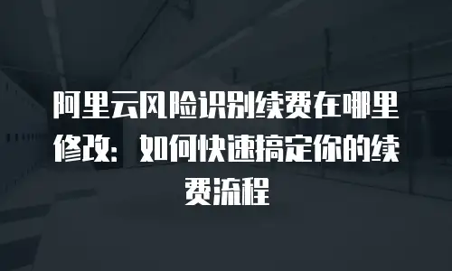 阿里云风险识别续费在哪里修改：如何快速搞定你的续费流程