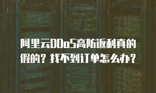 阿里云DDoS高防返利真的假的？找不到订单怎么办？