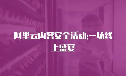 阿里云内容安全活动:一场线上盛宴