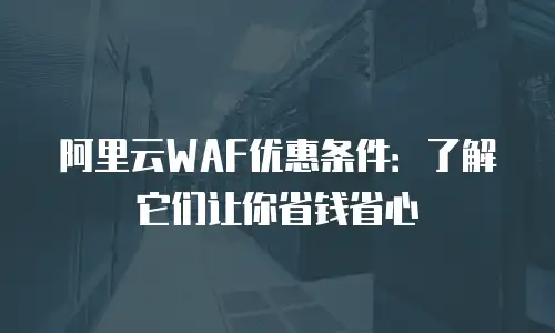 阿里云WAF优惠条件：了解它们让你省钱省心