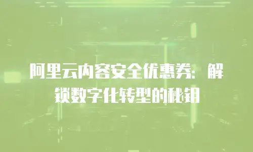 阿里云内容安全优惠券：解锁数字化转型的秘钥