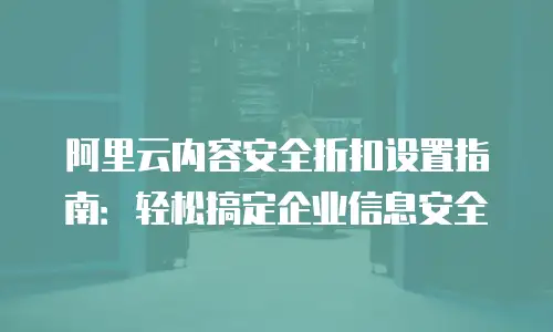 阿里云内容安全折扣设置指南：轻松搞定企业信息安全