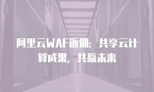 阿里云WAF返佣：共享云计算成果，共赢未来