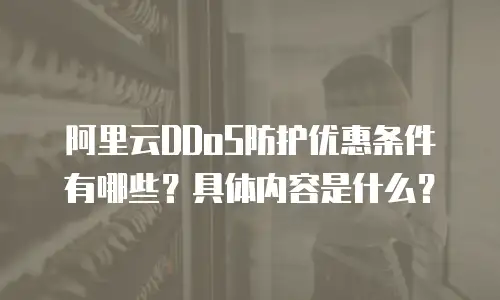 阿里云DDoS防护优惠条件有哪些？具体内容是什么？