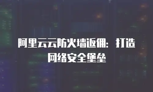 阿里云云防火墙返佣：打造网络安全堡垒