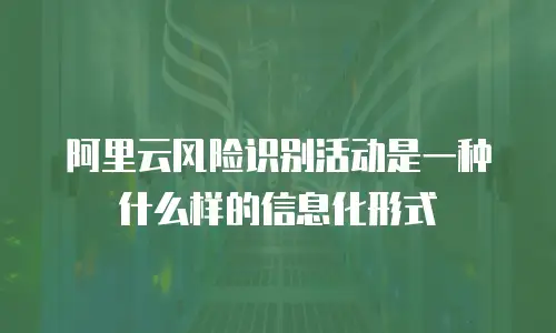 阿里云风险识别活动是一种什么样的信息化形式