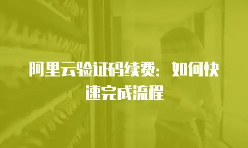 阿里云验证码续费：如何快速完成流程