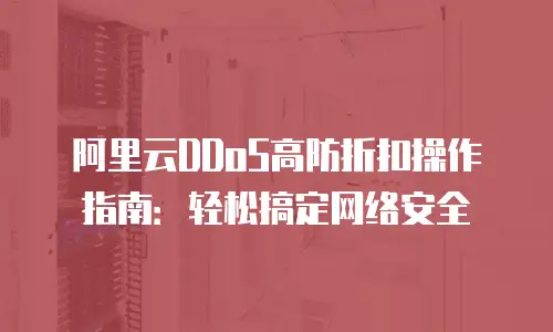 阿里云DDoS高防折扣操作指南：轻松搞定网络安全