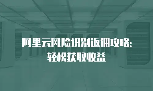 阿里云风险识别返佣攻略：轻松获取收益