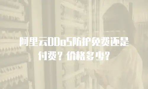 阿里云DDoS防护免费还是付费？价格多少？