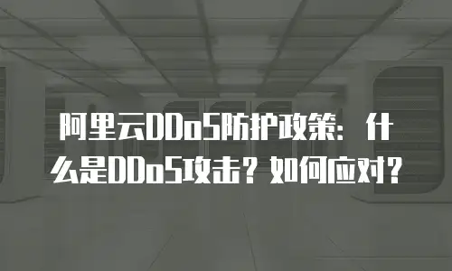 阿里云DDoS防护政策：什么是DDoS攻击？如何应对？