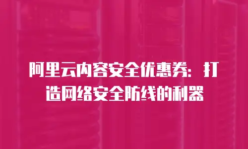 阿里云内容安全优惠券：打造网络安全防线的利器