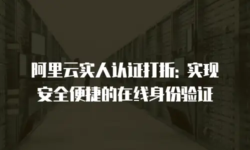 阿里云实人认证打折: 实现安全便捷的在线身份验证