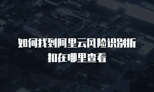 如何找到阿里云风险识别折扣在哪里查看