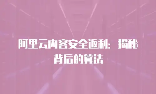阿里云内容安全返利：揭秘背后的算法