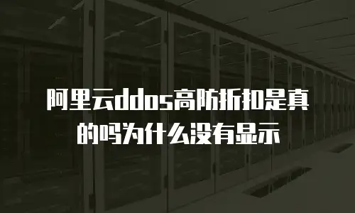 阿里云ddos高防折扣是真的吗为什么没有显示