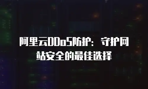 阿里云DDoS防护：守护网站安全的最佳选择