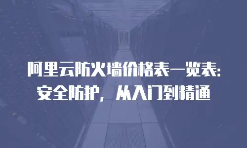 阿里云防火墙价格表一览表：安全防护，从入门到精通