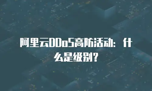 阿里云DDoS高防活动：什么是级别？