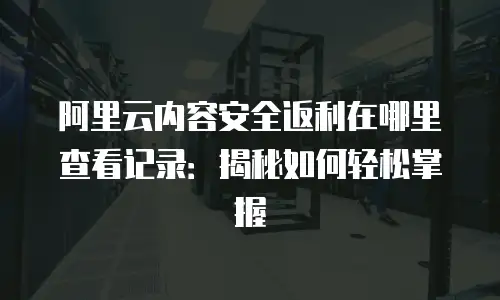 阿里云内容安全返利在哪里查看记录：揭秘如何轻松掌握