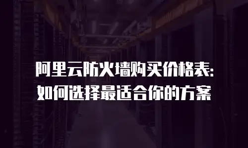 阿里云防火墙购买价格表：如何选择最适合你的方案