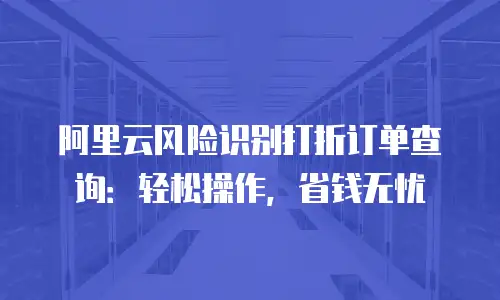 阿里云风险识别打折订单查询：轻松操作，省钱无忧
