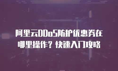 阿里云DDoS防护优惠券在哪里操作？快速入门攻略