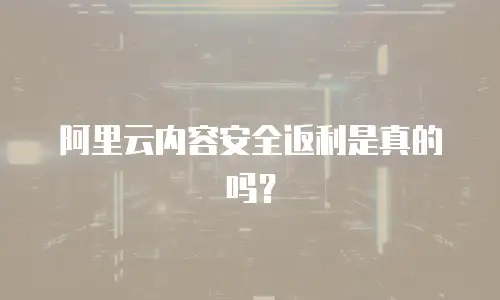阿里云内容安全返利是真的吗？