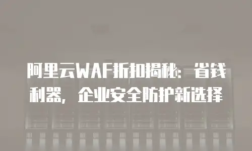 阿里云WAF折扣揭秘：省钱利器，企业安全防护新选择
