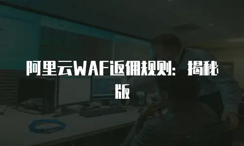 阿里云WAF返佣规则：揭秘版