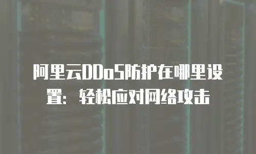 阿里云DDoS防护在哪里设置：轻松应对网络攻击