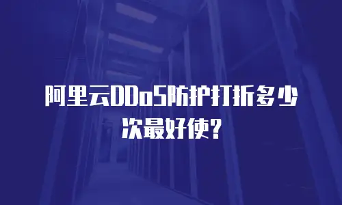 阿里云DDoS防护打折多少次最好使？