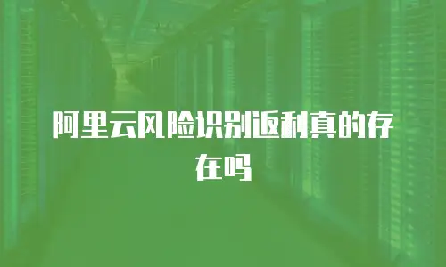 阿里云风险识别返利真的存在吗