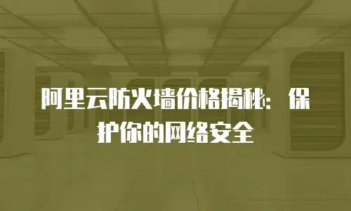 阿里云防火墙价格揭秘：保护你的网络安全