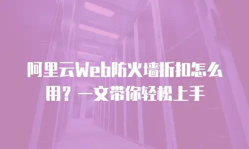 阿里云Web防火墙折扣怎么用？一文带你轻松上手