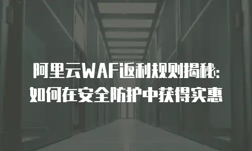 阿里云WAF返利规则揭秘：如何在安全防护中获得实惠