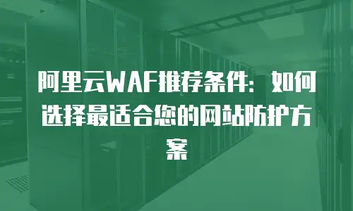 阿里云WAF推荐条件：如何选择最适合您的网站防护方案