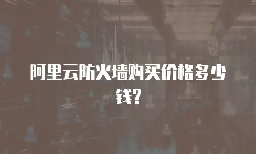 阿里云防火墙购买价格多少钱？