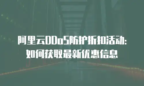 阿里云DDoS防护折扣活动：如何获取最新优惠信息