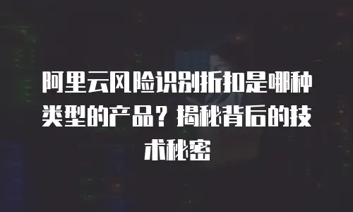 阿里云风险识别折扣是哪种类型的产品？揭秘背后的技术秘密
