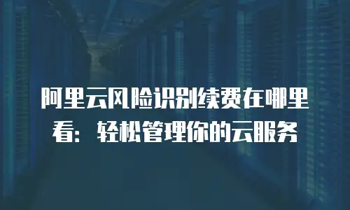 阿里云风险识别续费在哪里看：轻松管理你的云服务