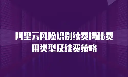 阿里云风险识别续费揭秘费用类型及续费策略