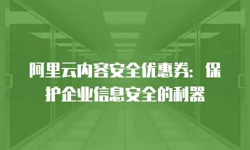 阿里云内容安全优惠券：保护企业信息安全的利器